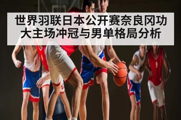 世界羽联日本公开赛奈良冈功大主场冲冠与男单格局分析