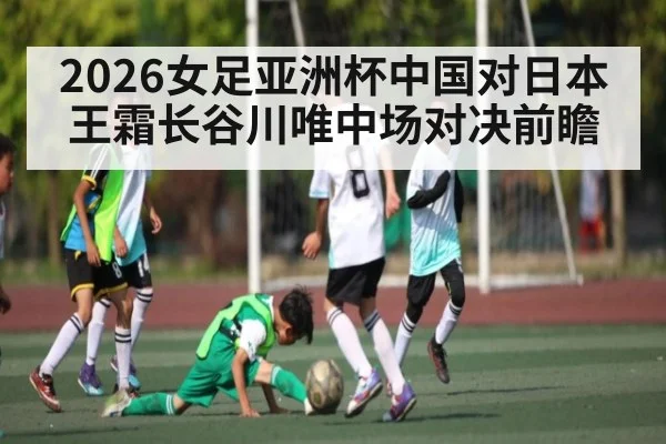 2026女足亚洲杯中国对日本王霜长谷川唯中场对决前瞻