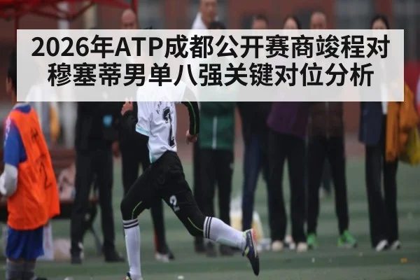 2026年ATP成都公开赛商竣程对穆塞蒂男单八强关键对位分析