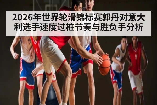 2026年世界轮滑锦标赛郭丹对意大利选手速度过桩节奏与胜负手分析