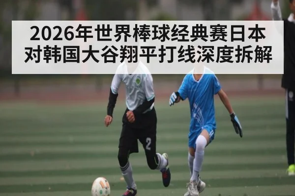 2026年世界棒球经典赛日本对韩国大谷翔平打线深度拆解